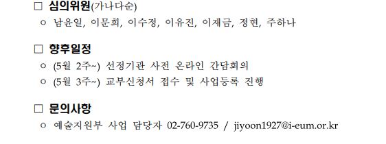 이를 취합하여 구체적이고 실현가능한 제안서와 적절한 예산계획, 다양한 기관과 협력망 보유 등 기준에 부합하는지를 확인하고 총 12개 기관을 선별하였습니다. 심의위원들 간에 당초 논의 시, 편중된 지역 및 분야, 혹은 전년도 선정기관의 재선정 등과 같은 우려가 있었으나 실제 심의 진행 결과, 선정된 지역이나 분야, 신규 기관 등 고르게 나타났습니다. 전반적으로 장애에 대한 장벽을 넘기 위한 서비스와 접근방식이 보편적으로 나타나 점차 기관들의 무장애 접근성 방법에 관한 인식이 변모하고 있는 것을 느꼈습니다. 그러나 사업 기획과 추진 과정에서 장애인의 주체적 참여와 더불어 비장애인과 함께 문화예술을 향유할 수 있는 가치 중심적이고 인간중심의 근본적인 모색이 필요해 보였습니다. 무장애 문화향유 활성화라는 완성도 높은 사업을 지향하기 위해 기획 단계에서부터 향유 당사자가 참여하고, 장애·비장애인의 만족도 조사, 다양한 분야의 전문가 평가와 지속적 사업 모니터링을 제안하는 바입니다. 마지막으로 이번 무장애 문화향유 활성화 지원에 선정된 사업은 한국장애인문화예술원과 긴밀히 협력하여 상당한 전문성과 역량을 갖추어 나가며 사업수행 과정에 필요한 정보를 공유하고, 서로 간 교류함으로써 문화 향유 기반을 조성하여 가치 있는 사회 통합의 과정으로 가는 교두보를 마련하길 기대합니다. 귀중한 시간 할애하여 본 사업에 지원해주신 모든 기관에 감사의 말을 전합니다. ☐ 심의위원(가나다순) ㅇ 남윤일, 이문희, 이수정, 이유진, 이재금, 정현, 주하나 ☐ 향후일정 ㅇ (5월 2주~) 선정기관 사전 온라인 간담회의 ㅇ (5월 3주~) 교부신청서 접수 및 사업등록 진행 ☐ 문의사항 ㅇ 예술지원부 사업 담당자 02-760-9735 / jiyoon1927@i-eum.or.kr