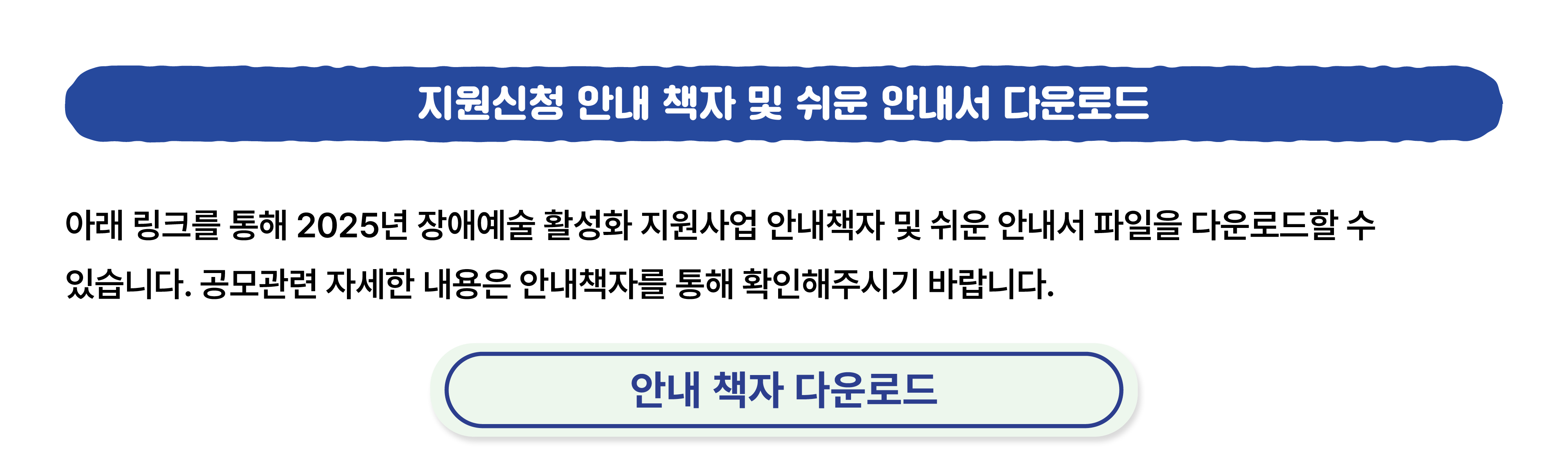 클릭하시면 2025년 장애예술 활성화 지원사업 안내책자 PDF파일을 다운로드 하실 수 있습니다.