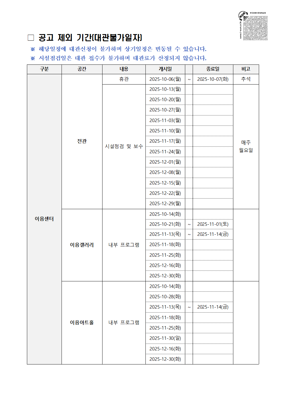 공고 제외 기간(대관불가일자) / ※ 해당일정에 대관신청이 불가하며 상기일정은 변동될 수 있습니다. / ※ 시설점검일은 대관 접수가 불가하며 대관료가 산정되지 않습니다. / 구분 / 공간 / 내용 / 게시일 / 종료일 / 비고 / 이음센터 / 전관 / 휴관 / 2025-10-06(월) ~ 2025-10-07(화) / 추석 / 시설점검 및 보수 / 2025-10-13(월), 2025-10-20(월), 2025-10-27(월), 2025-11-03(월), 2025-11-10(월), 2025-11-17(월), 2025-11-24(월), 2025-12-01(월), 2025-12-08(월), 2025-12-15(월), 2025-12-22(월), 2025-12-29(월) / 매주 월요일 / 이음갤러리 / 내부 프로그램 / 2025-10-14(화), 2025-10-21(화) ~ 2025-11-01(토), 2025-11-13(목) ~ 2025-11-14(금), 2025-11-18(화), 2025-11-25(화), 2025-12-16(화), 2025-12-30(화) / 이음아트홀 / 내부 프로그램 / 2025-10-14(화), 2025-10-28(화), 2025-11-13(목) ~ 2025-11-14(금), 2025-11-18(화), 2025-11-25(화), 2025-11-30(일), 2025-12-16(화), 2025-12-30(화)
