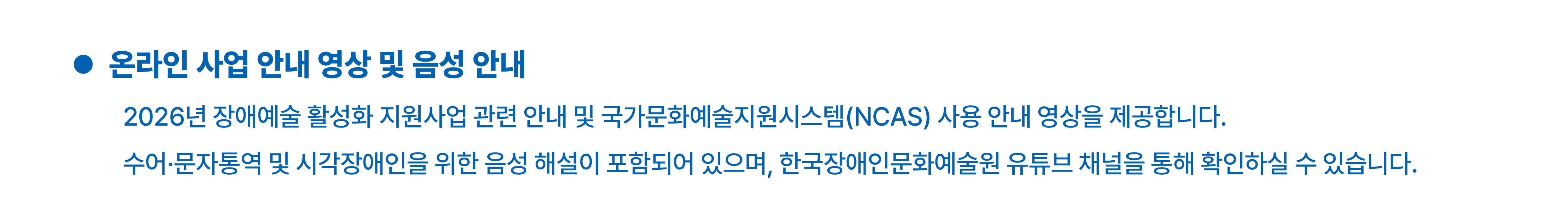 온라인 사업안내 영상 및 음성 안내에 대한 설명입니다. 지원신청관련 안내영상의 경우 수어, 문자통역을 제공하고 있으며 시각장애인을 위한 음성해설 영상도 제공합니다. 한국장애인문화예술원 유튜브 채널을 통해 확인할 수 있습니다.